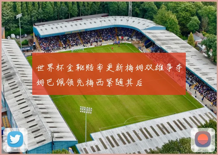 世界杯金靴赔率更新梅姆双雄争夺姆巴佩领先梅西紧随其后