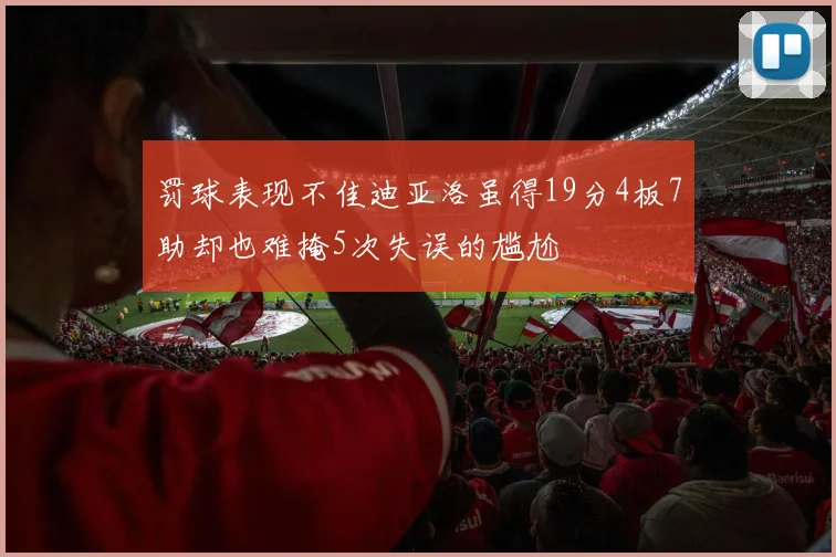 罚球表现不佳迪亚洛虽得19分4板7助却也难掩5次失误的尴尬