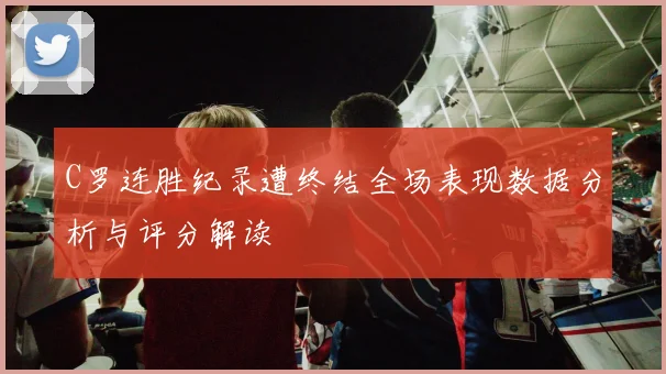 C罗连胜纪录遭终结全场表现数据分析与评分解读