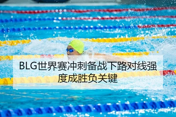 BLG世界赛冲刺备战下路对线强度成胜负关键