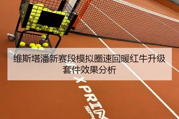 维斯塔潘新赛段模拟圈速回暖红牛升级套件效果分析